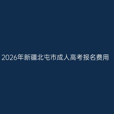 2026年新疆北屯市成人高考报名费用