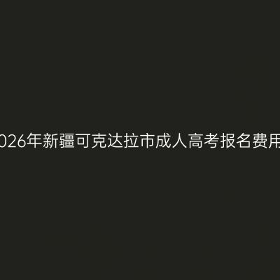 2026年新疆可克达拉市成人高考报名费用