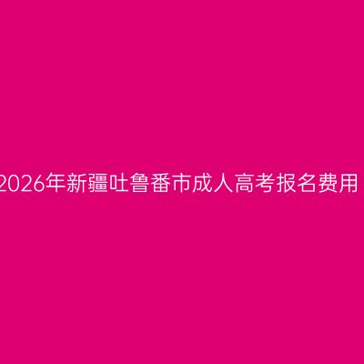2026年新疆吐鲁番市成人高考报名费用