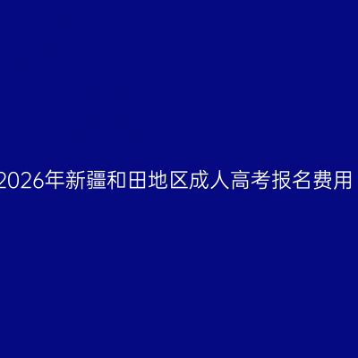 2026年新疆和田地区成人高考报名费用