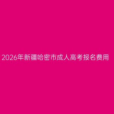 2026年新疆哈密市成人高考报名费用