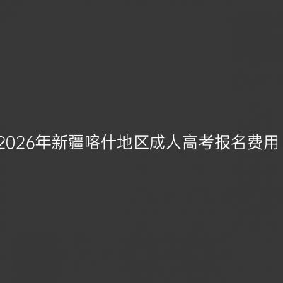 2026年新疆喀什地区成人高考报名费用