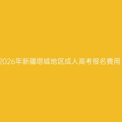 2026年新疆塔城地区成人高考报名费用