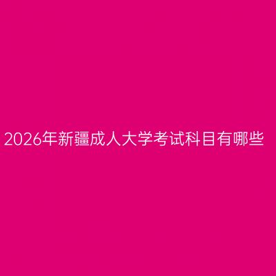 2026年新疆成人大学考试科目有哪些