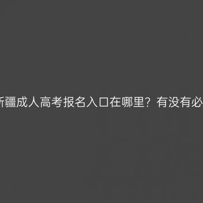 2026年新疆成人高考报名入口在哪里？有没有必要报名？