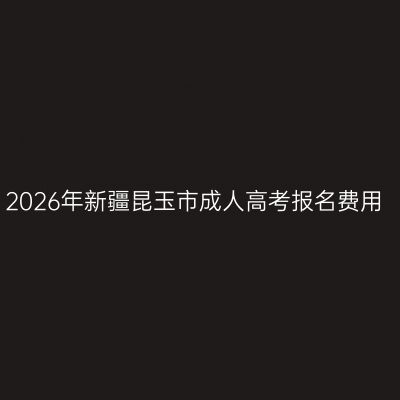 2026年新疆昆玉市成人高考报名费用