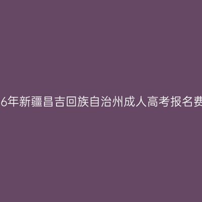 2026年新疆昌吉回族自治州成人高考报名费用