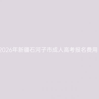 2026年新疆石河子市成人高考报名费用