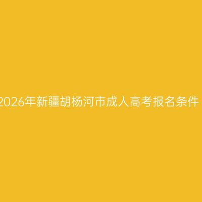 2026年新疆胡杨河市成人高考报名条件