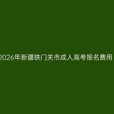 2026年新疆铁门关市成人高考报名费用