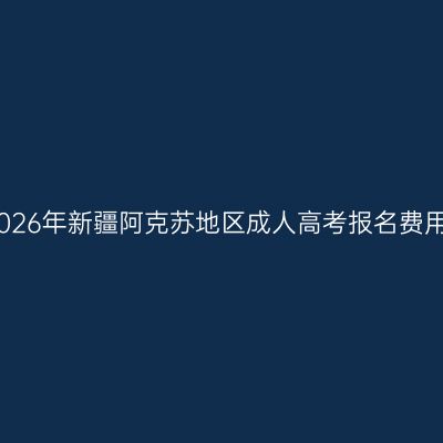 2026年新疆阿克苏地区成人高考报名费用
