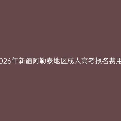 2026年新疆阿勒泰地区成人高考报名费用