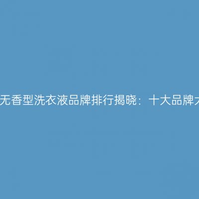 2026年无香型洗衣液品牌排行揭晓：十大品牌大揭秘！
