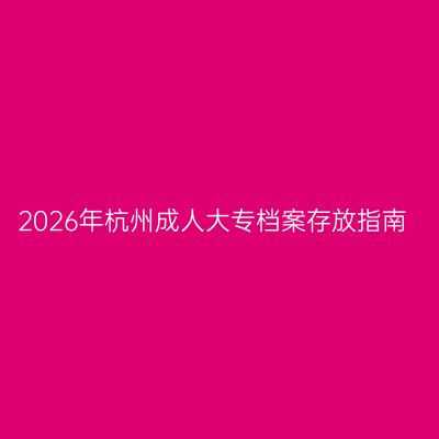 2026年杭州成人大专档案存放指南