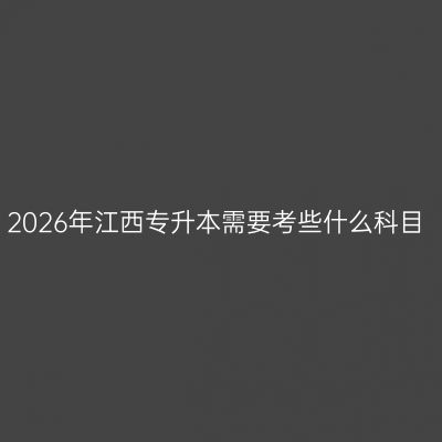 2026年江西专升本需要考些什么科目