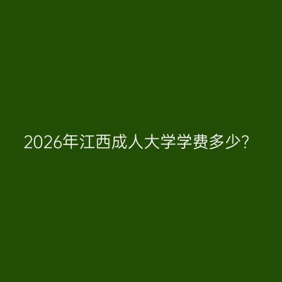 2026年江西成人大学学费多少？