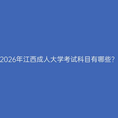 2026年江西成人大学考试科目有哪些？