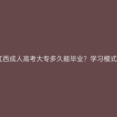 2026年江西成人高考大专多久能毕业？学习模式是什么？