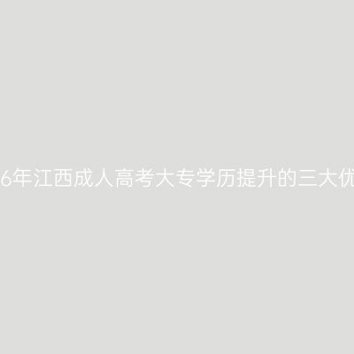 2026年江西成人高考大专学历提升的三大优势