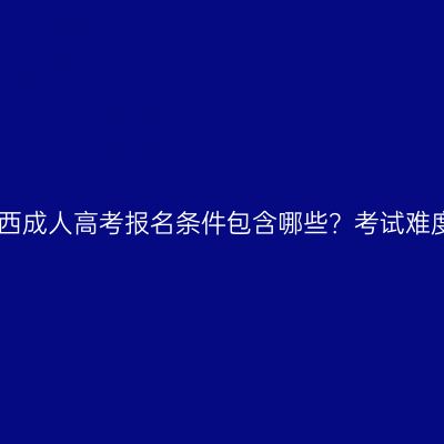 2026年江西成人高考报名条件包含哪些？考试难度怎么样？