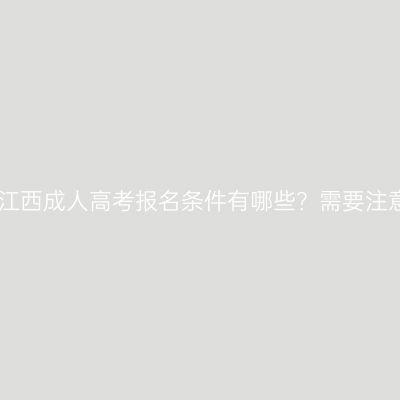 2026年江西成人高考报名条件有哪些？需要注意哪些？