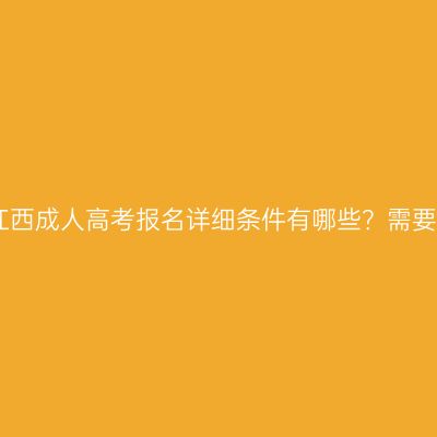 2026年江西成人高考报名详细条件有哪些？需要多少钱？