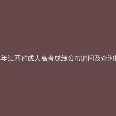 2026年江西省成人高考成绩公布时间及查询指南