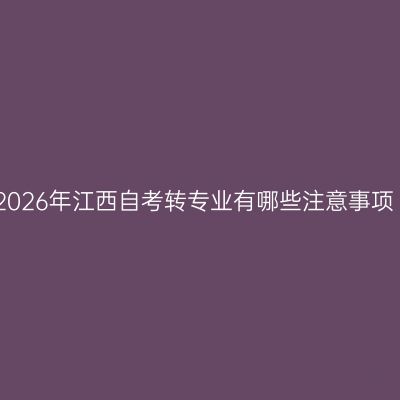 2026年江西自考转专业有哪些注意事项