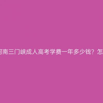 2026年河南三门峡成人高考学费一年多少钱？怎么缴纳？