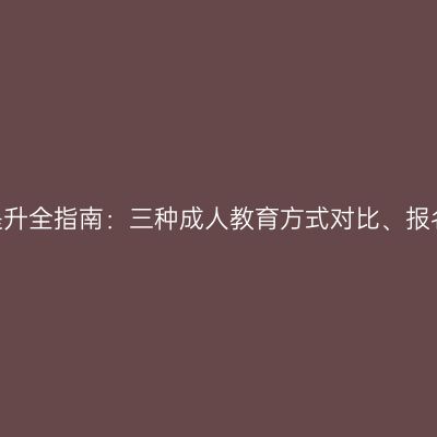 2026年河南学历提升全指南：三种成人教育方式对比、报名路径与选择建议