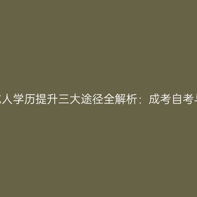 2026年河南成人学历提升三大途径全解析：成考自考与国开怎么选