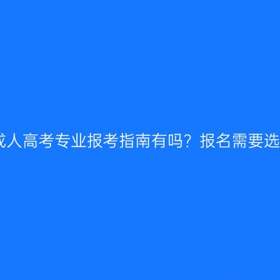 2026年河南成人高考专业报考指南有吗？报名需要选择好学校吗？