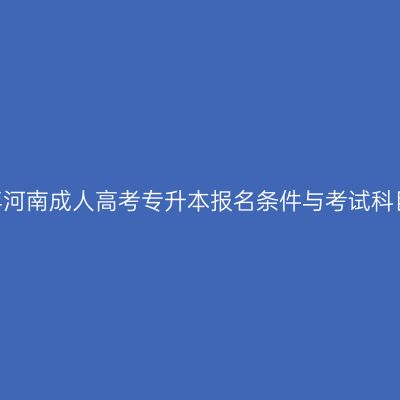 2026年河南成人高考专升本报名条件与考试科目详解
