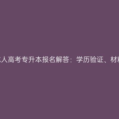 2026年河南成人高考专升本报名解答：学历验证、材料与流程要点