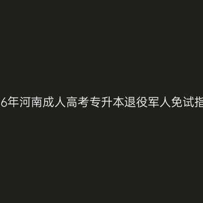 2026年河南成人高考专升本退役军人免试指南