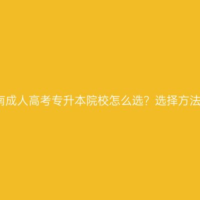 2026年河南成人高考专升本院校怎么选？选择方法+院校推荐