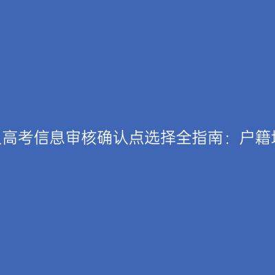 2026年河南成人高考信息审核确认点选择全指南：户籍地、社保缴费地