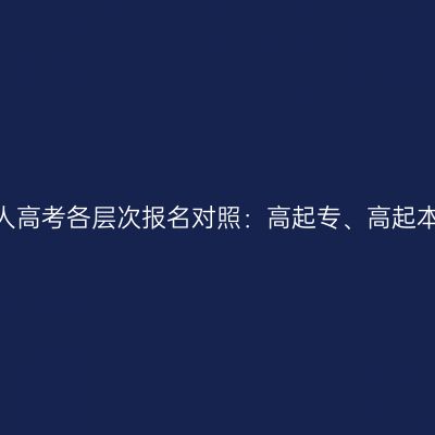 2026年河南成人高考各层次报名对照：高起专、高起本与专升本区别