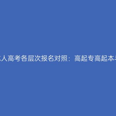 2026年河南成人高考各层次报名对照：高起专高起本与专升本差异