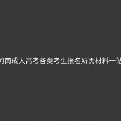 2026年河南成人高考各类考生报名所需材料一站式梳理
