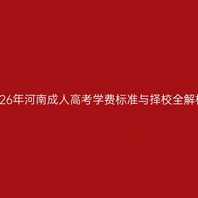 2026年河南成人高考学费标准与择校全解析