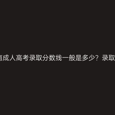2026年河南成人高考录取分数线一般是多少？录取率是多少？
