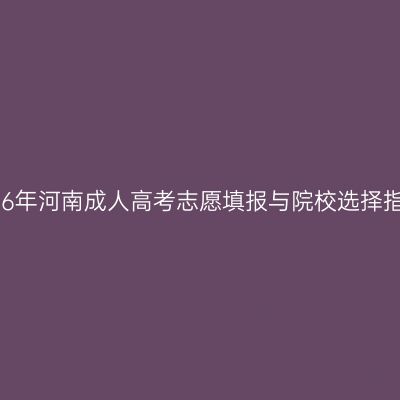 2026年河南成人高考志愿填报与院校选择指南