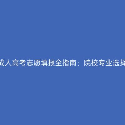 2026年河南成人高考志愿填报全指南：院校专业选择与填报规则
