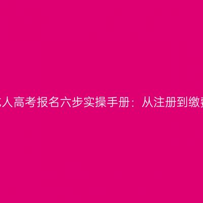 2026年河南成人高考报名六步实操手册：从注册到缴费节点与避坑