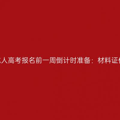 2026年河南成人高考报名前一周倒计时准备：材料证件与院校调研