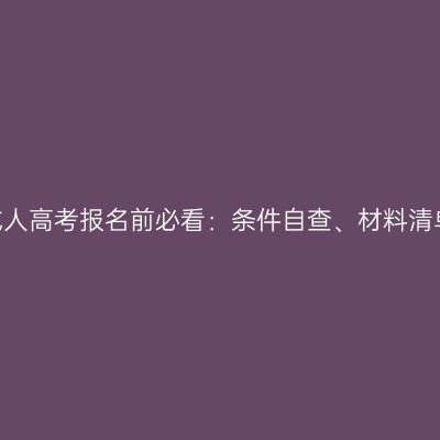 2026年河南成人高考报名前必看：条件自查、材料清单与流程预览