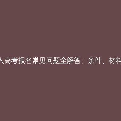 2026年河南成人高考报名常见问题全解答：条件、材料、流程与政策