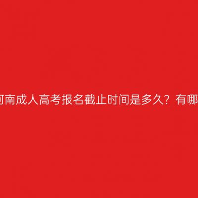 2026年河南成人高考报名截止时间是多久？有哪些费用？