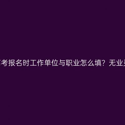 2026年河南成人高考报名时工作单位与职业怎么填？无业灵活就业填法全解